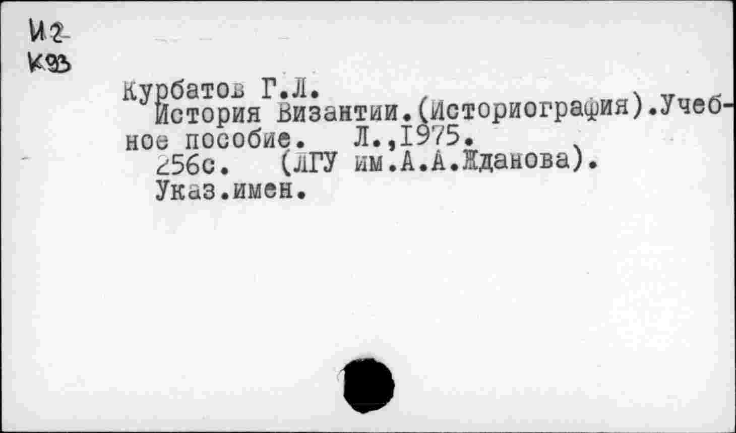 ﻿
^бстория^византии.(историография).Учеб ное пособие. Л.,1975.
г5бс. (ЛГУ им.А.А.Жданова).
Указ.имен.